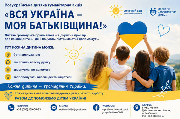 Інформаційний банер Всеукраїнської дитячої гуманітарної акції «Вся Україна — моя Батьківщина!» громадської організації «Сонячний світ» та ДОДГО ПС «Допоможемо дітям». На банері — четверо дітей, які разом тримають серце у кольорах українського прапора. Текст повідомляє про дитячу громадську приймальню, де кожна дитина може бути вислуханою, висловити думку, звернутися по допомогу та запропонувати власні ідеї. Контактна інформація: телефон +38 (096) 169-08-83, email trofimov0034@gmail.com, Facebook-група, адреса: м. Кам'янське, вул. Прибережна, 2.
